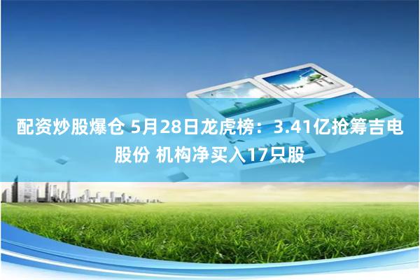 配资炒股爆仓 5月28日龙虎榜：3.41亿抢筹吉电股份 机构净买入17只股