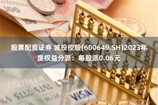 股票配资证券 城投控股(600649.SH)2023年度权益分派：每股派0.06元