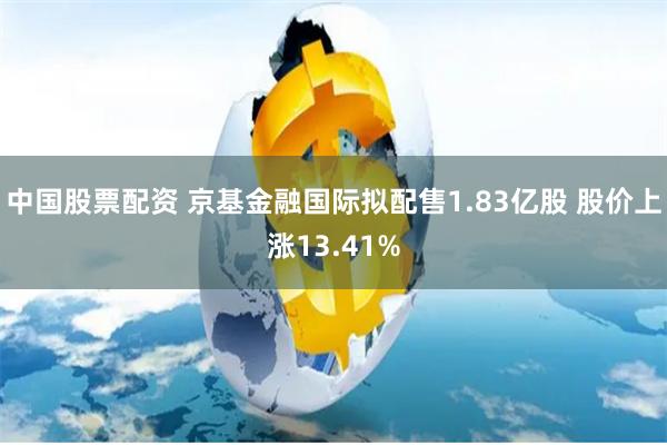 中国股票配资 京基金融国际拟配售1.83亿股 股价上涨13.41%