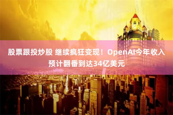 股票跟投炒股 继续疯狂变现！OpenAI今年收入预计翻番到达34亿美元