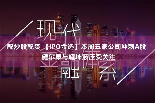 配炒股配资 【IPO金选】本周五家公司冲刺A股  健尔康与耀